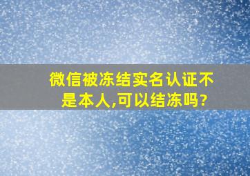 微信被冻结实名认证不是本人,可以结冻吗?