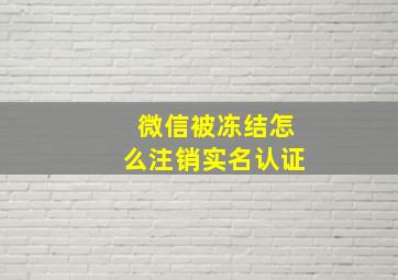 微信被冻结怎么注销实名认证