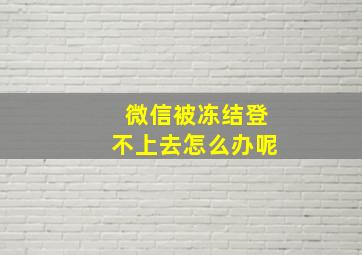 微信被冻结登不上去怎么办呢