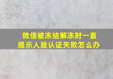 微信被冻结解冻时一直提示人脸认证失败怎么办