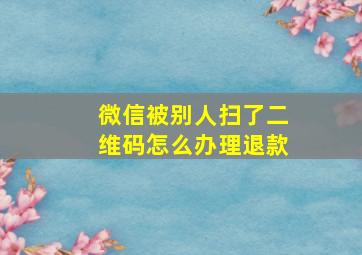 微信被别人扫了二维码怎么办理退款