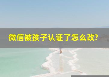 微信被孩子认证了怎么改?