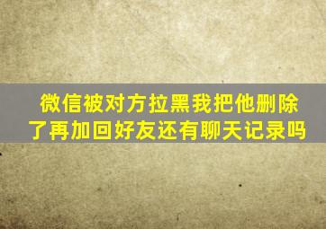 微信被对方拉黑我把他删除了再加回好友还有聊天记录吗