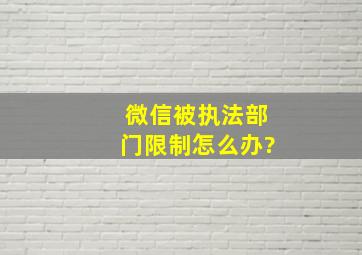 微信被执法部门限制怎么办?