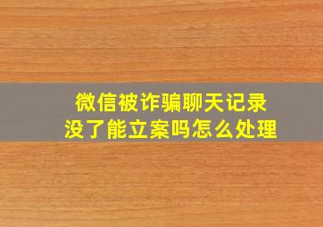 微信被诈骗聊天记录没了能立案吗怎么处理