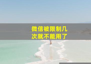 微信被限制几次就不能用了