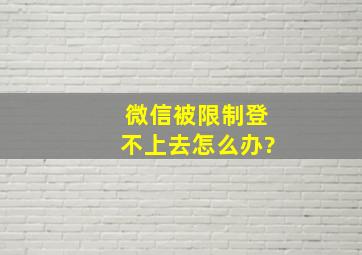 微信被限制登不上去怎么办?