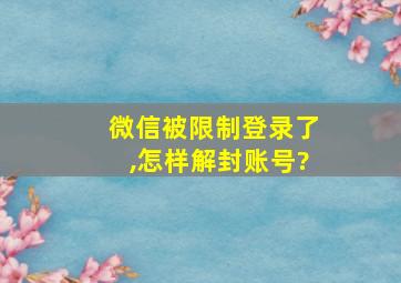 微信被限制登录了,怎样解封账号?