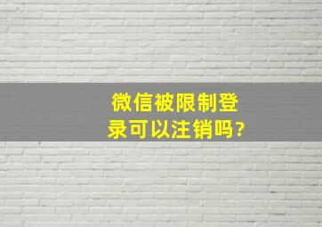 微信被限制登录可以注销吗?