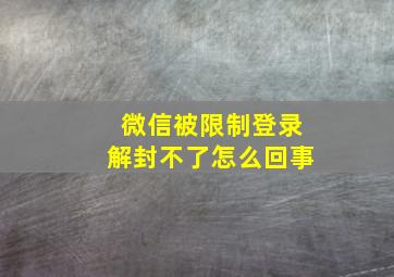 微信被限制登录解封不了怎么回事