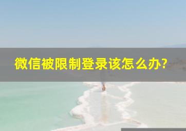 微信被限制登录该怎么办?