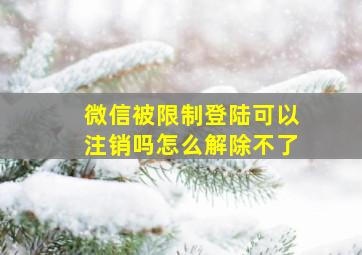 微信被限制登陆可以注销吗怎么解除不了