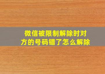 微信被限制解除时对方的号码错了怎么解除