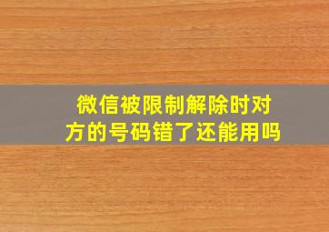 微信被限制解除时对方的号码错了还能用吗