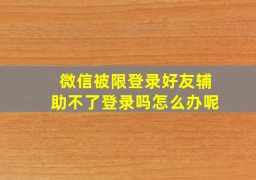 微信被限登录好友辅助不了登录吗怎么办呢