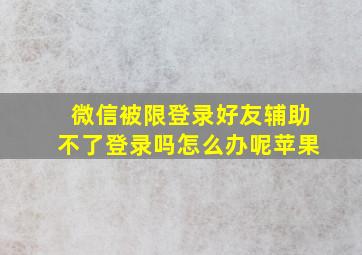 微信被限登录好友辅助不了登录吗怎么办呢苹果