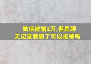 微信被骗2万,但是聊天记录都删了可以报警吗