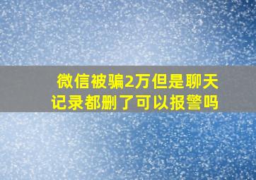 微信被骗2万但是聊天记录都删了可以报警吗