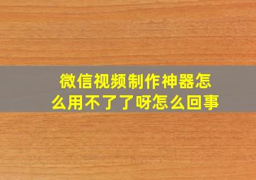 微信视频制作神器怎么用不了了呀怎么回事