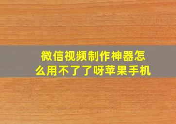 微信视频制作神器怎么用不了了呀苹果手机