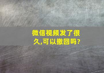 微信视频发了很久,可以撤回吗?