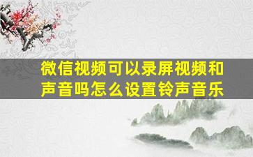 微信视频可以录屏视频和声音吗怎么设置铃声音乐