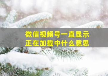 微信视频号一直显示正在加载中什么意思