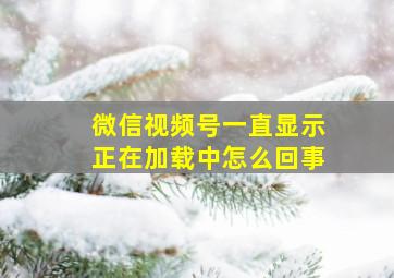 微信视频号一直显示正在加载中怎么回事