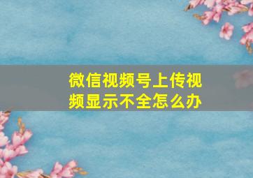 微信视频号上传视频显示不全怎么办