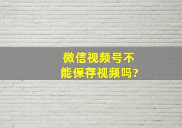 微信视频号不能保存视频吗?