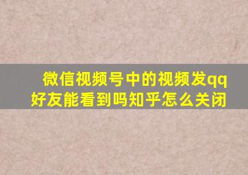 微信视频号中的视频发qq好友能看到吗知乎怎么关闭