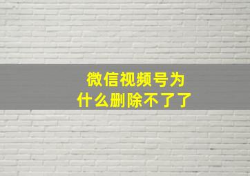 微信视频号为什么删除不了了