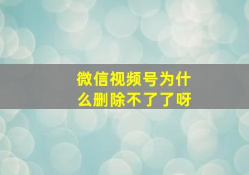 微信视频号为什么删除不了了呀