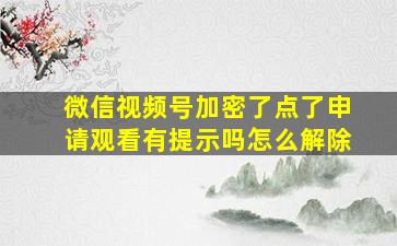 微信视频号加密了点了申请观看有提示吗怎么解除