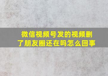 微信视频号发的视频删了朋友圈还在吗怎么回事