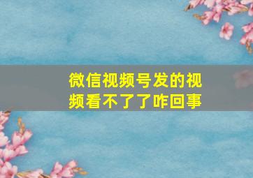 微信视频号发的视频看不了了咋回事