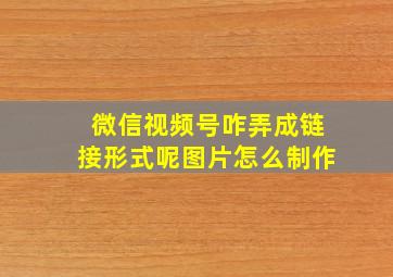 微信视频号咋弄成链接形式呢图片怎么制作