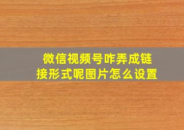 微信视频号咋弄成链接形式呢图片怎么设置