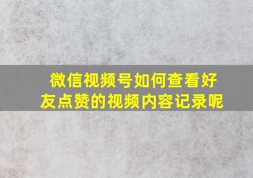 微信视频号如何查看好友点赞的视频内容记录呢