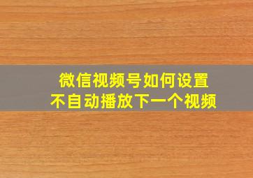 微信视频号如何设置不自动播放下一个视频