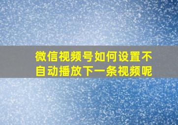 微信视频号如何设置不自动播放下一条视频呢