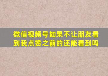 微信视频号如果不让朋友看到我点赞之前的还能看到吗