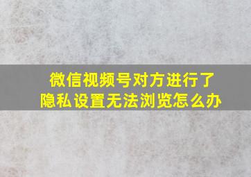 微信视频号对方进行了隐私设置无法浏览怎么办