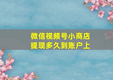 微信视频号小商店提现多久到账户上