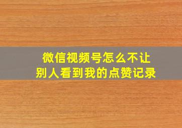 微信视频号怎么不让别人看到我的点赞记录