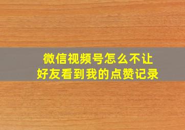 微信视频号怎么不让好友看到我的点赞记录