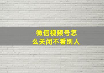 微信视频号怎么关闭不看别人