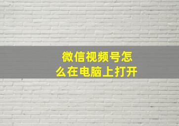 微信视频号怎么在电脑上打开