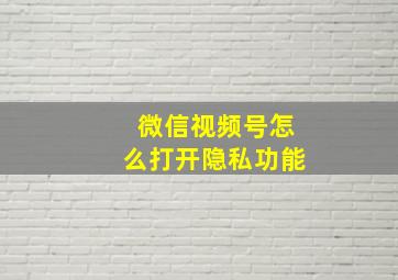 微信视频号怎么打开隐私功能