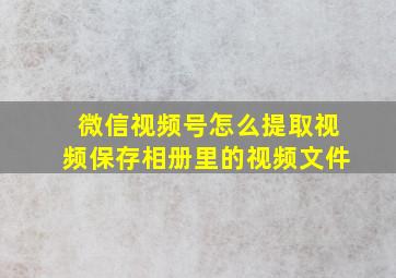 微信视频号怎么提取视频保存相册里的视频文件